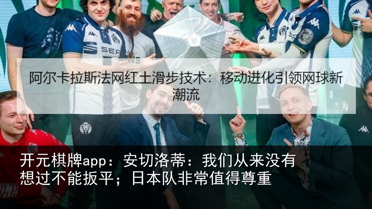 开元棋牌app：安切洛蒂：我们从来没有想过不能扳平；日本队非常值得尊重