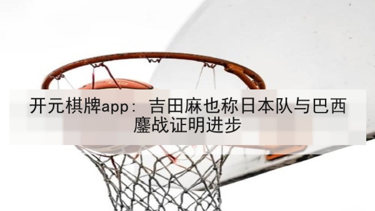 开元棋牌app: 吉田麻也称日本队与巴西鏖战证明进步