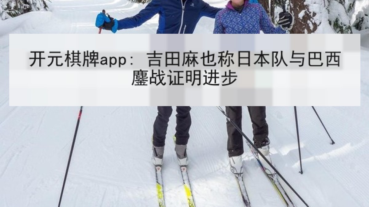 开元棋牌app: 吉田麻也称日本队与巴西鏖战证明进步