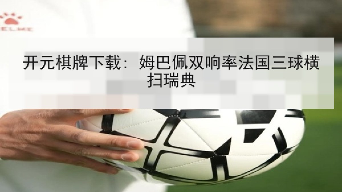 开元棋牌下载: 姆巴佩双响率法国三球横扫瑞典
