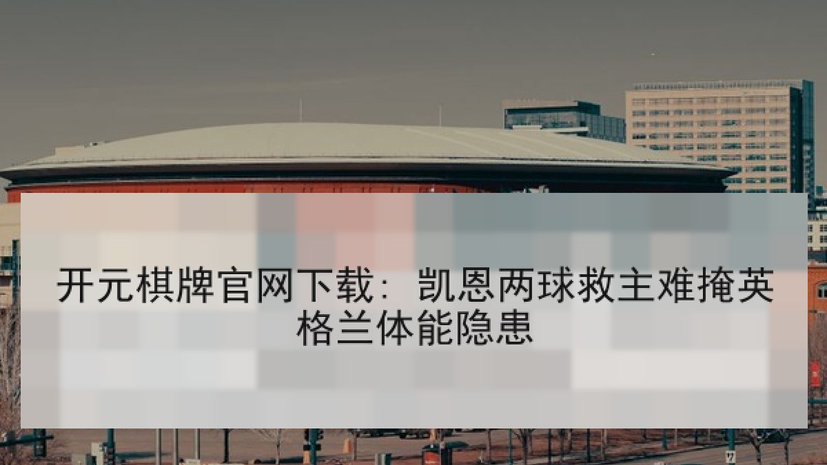 开元棋牌官网下载: 凯恩两球救主难掩英格兰体能隐患