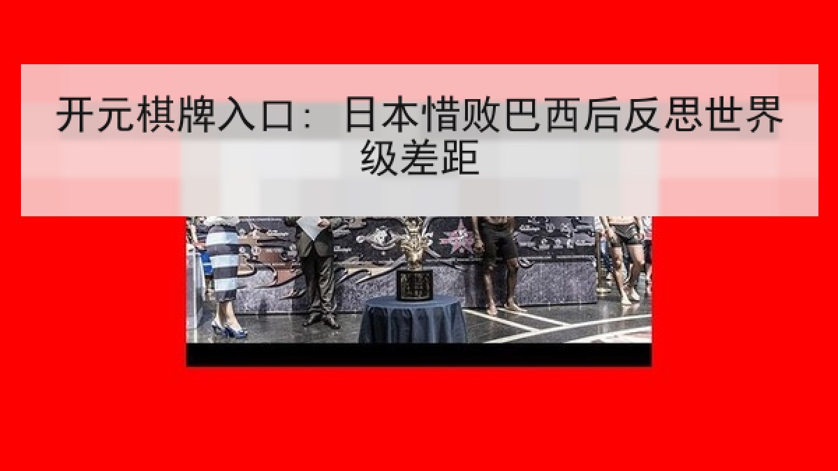 开元棋牌入口: 日本惜败巴西后反思世界级差距