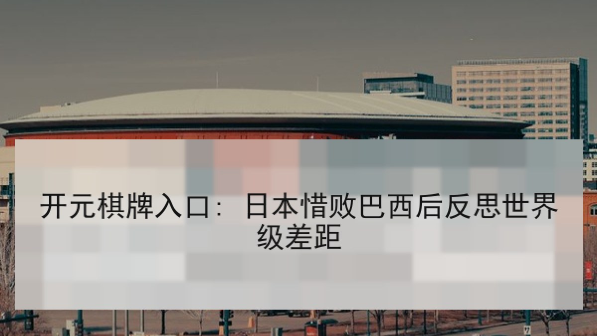 开元棋牌入口: 日本惜败巴西后反思世界级差距