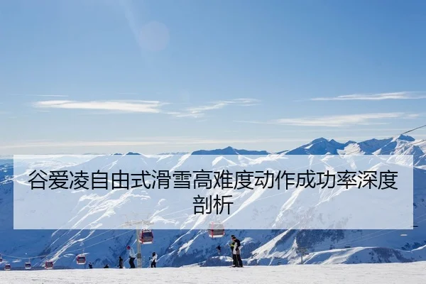 谷爱凌自由式滑雪高难度动作成功率深度剖析