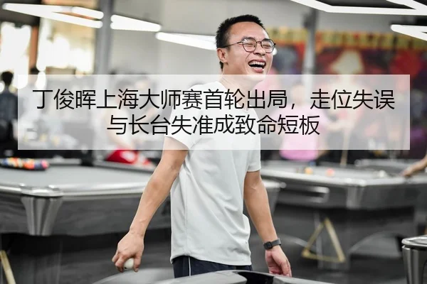 丁俊晖上海大师赛首轮出局，走位失误与长台失准成致命短板