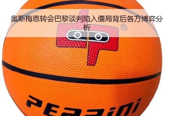 奥斯梅恩转会巴黎谈判陷入僵局背后各方博弈分析