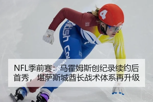 NFL季前赛：马霍姆斯创纪录续约后首秀，堪萨斯城酋长战术体系再升级
