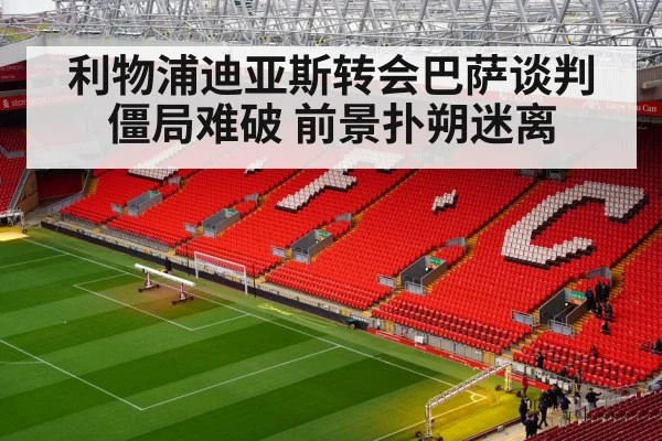利物浦迪亚斯转会巴萨谈判僵局难破 前景扑朔迷离