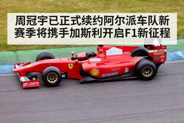 周冠宇已正式续约阿尔派车队新赛季将携手加斯利开启F1新征程