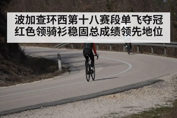 波加查环西第十八赛段单飞夺冠红色领骑衫稳固总成绩领先地位