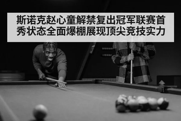 斯诺克赵心童解禁复出冠军联赛首秀状态全面爆棚展现顶尖竞技实力