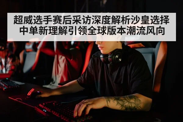 超威选手赛后采访深度解析沙皇选择 中单新理解引领全球版本潮流风向