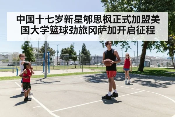 中国十七岁新星郇思枫正式加盟美国大学篮球劲旅冈萨加开启征程