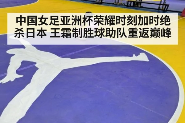 中国女足亚洲杯荣耀时刻加时绝杀日本 王霜制胜球助队重返巅峰