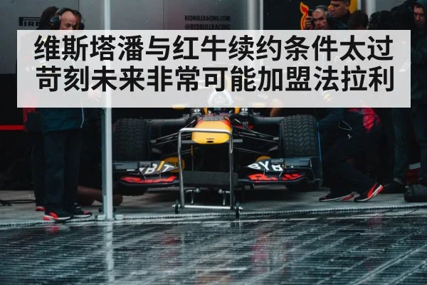 维斯塔潘与红牛续约条件太过苛刻未来非常可能加盟法拉利